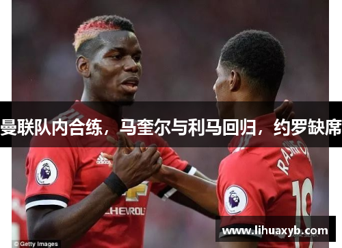 曼联队内合练，马奎尔与利马回归，约罗缺席